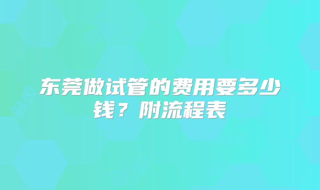东莞做试管的费用要多少钱？附流程表