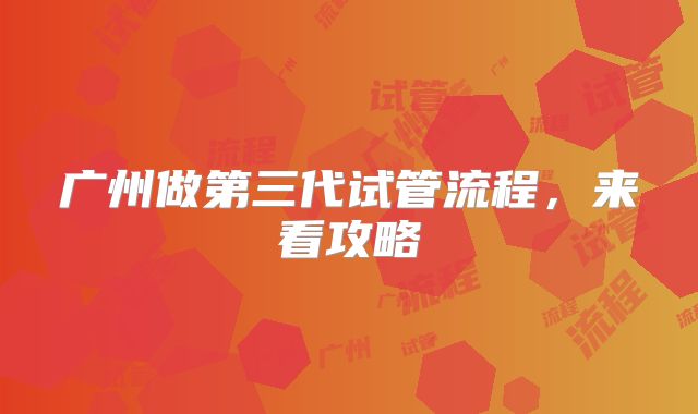 广州做第三代试管流程,来看攻略