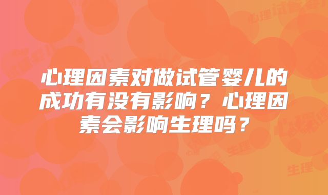 心理因素对做试管婴儿的成功有没有影响？心理因素会影响生理吗？