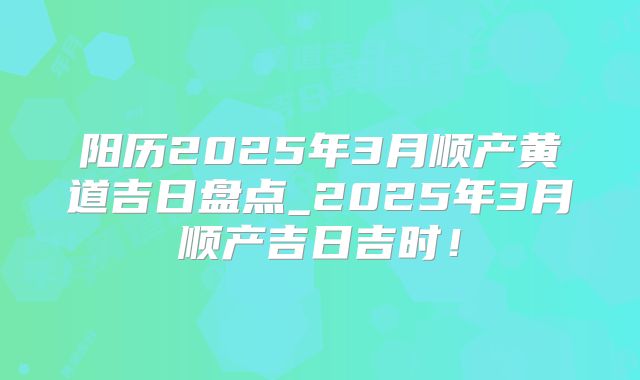 阳历2025年3月顺产黄道吉日盘点_2025年3月顺产吉日吉时！