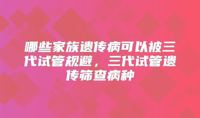哪些家族遗传病可以被三代试管规避，三代试管遗传筛查病种