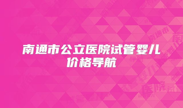 南通市公立医院试管婴儿价格导航