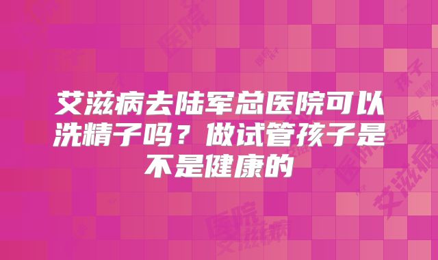 艾滋病去陆军总医院可以洗精子吗？做试管孩子是不是健康的