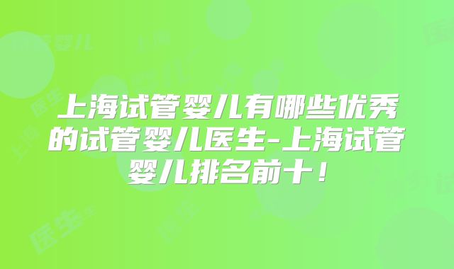 上海试管婴儿有哪些优秀的试管婴儿医生-上海试管婴儿排名前十!