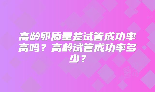 高龄卵质量差试管成功率高吗?高龄试管成功率多少?