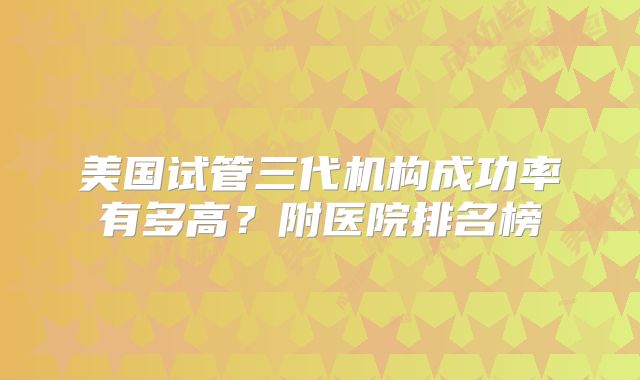 美国试管三代机构成功率有多高？附医院排名榜