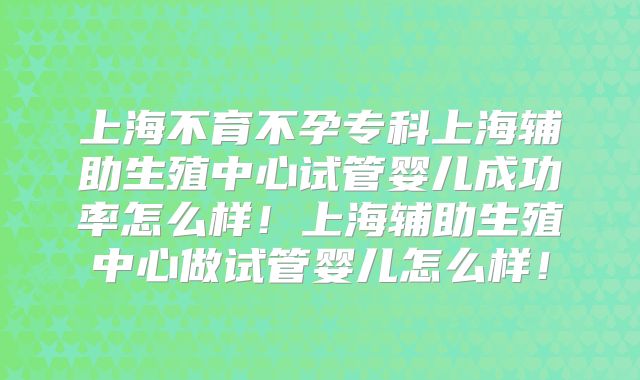 上海不育不孕专科上海辅助生殖中心试管婴儿成功率怎么样！上海辅助生殖中心做试管婴儿怎么样！