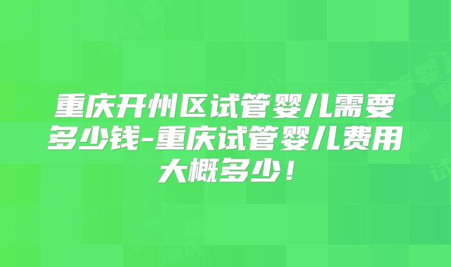 重庆开州区试管婴儿需要多少钱-重庆试管婴儿费用大概多少！