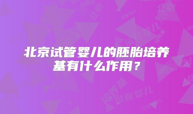 北京试管婴儿的胚胎培养基有什么作用？