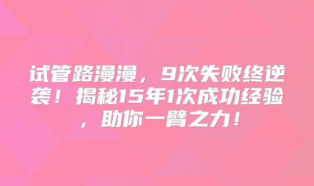 试管路漫漫,9次失败终逆袭!揭秘15年1次成功经验,助你一臂之力!