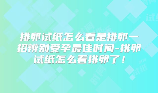 排卵试纸怎么看是排卵一招辨别受孕最佳时间-排卵试纸怎么看排卵了！