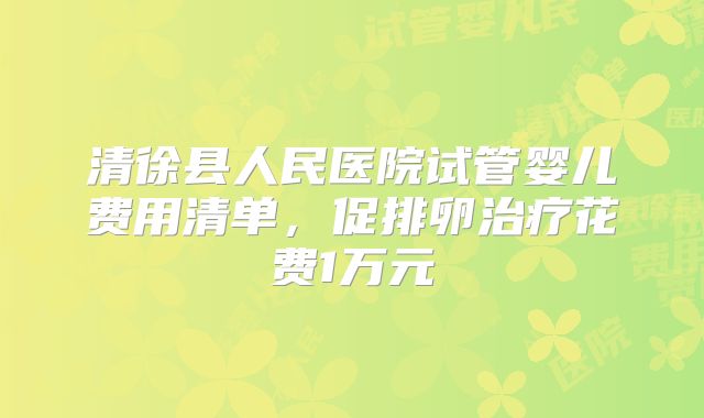 清徐县人民医院试管婴儿费用清单，促排卵治疗花费1万元