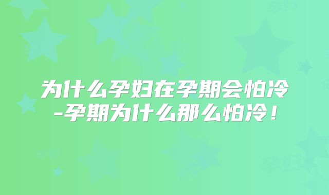 为什么孕妇在孕期会怕冷-孕期为什么那么怕冷！