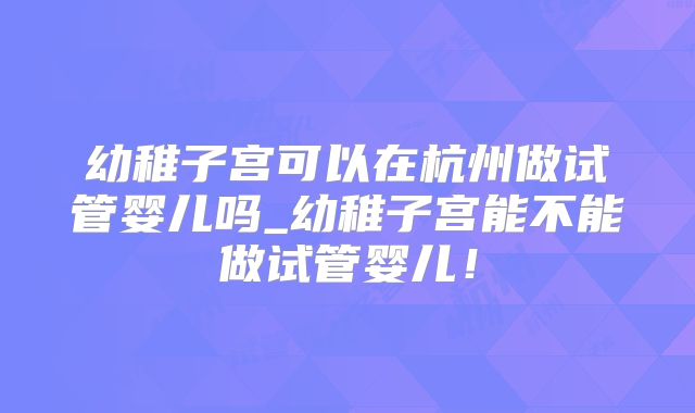 幼稚子宫可以在杭州做试管婴儿吗_幼稚子宫能不能做试管婴儿！