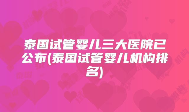 泰国试管婴儿三大医院已公布(泰国试管婴儿机构排名)