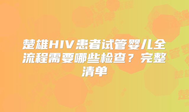 楚雄HIV患者试管婴儿全流程需要哪些检查？完整清单