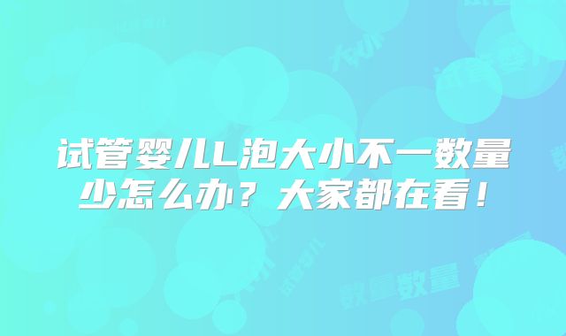 试管婴儿L泡大小不一数量少怎么办？大家都在看！