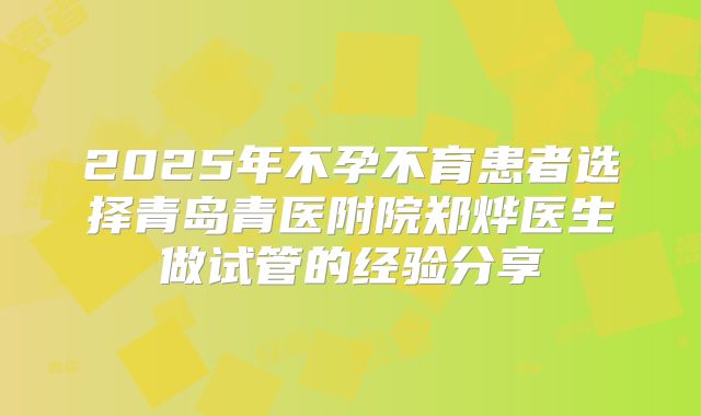 2025年不孕不育患者选择青岛青医附院郑烨医生做试管的经验分享