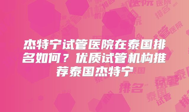 杰特宁试管医院在泰国排名如何?优质试管机构推荐泰国杰特宁