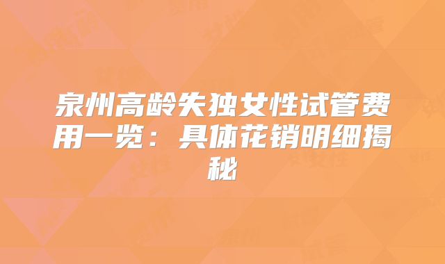 泉州高龄失独女性试管费用一览：具体花销明细揭秘