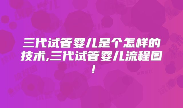 三代试管婴儿是个怎样的技术,三代试管婴儿流程图！