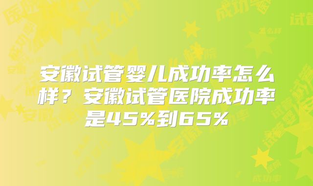 安徽试管婴儿成功率怎么样？安徽试管医院成功率是45%到65%