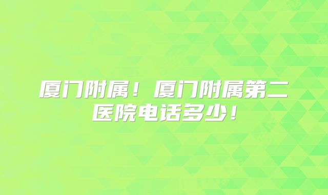 厦门附属!厦门附属第二医院电话多少!