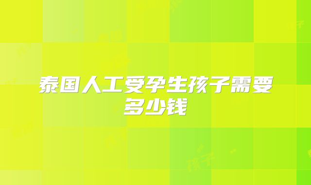 泰国人工受孕生孩子需要多少钱