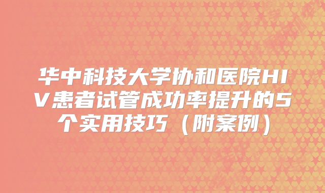 华中科技大学协和医院HIV患者试管成功率提升的5个实用技巧（附案例）