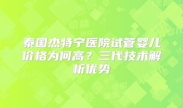 泰国杰特宁医院试管婴儿价格为何高？三代技术解析优势