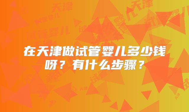 在天津做试管婴儿多少钱呀？有什么步骤？