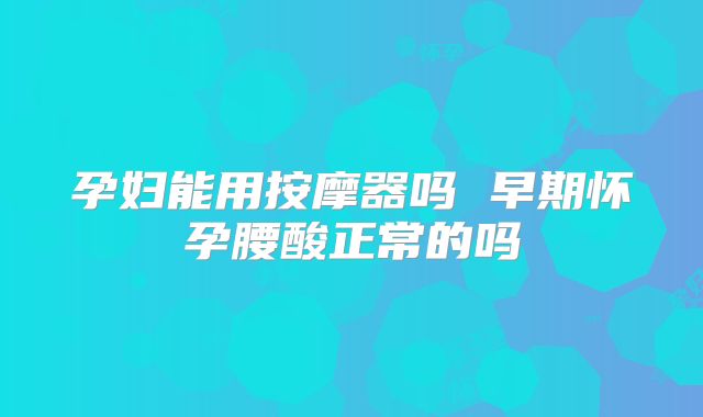 孕妇能用按摩器吗 早期怀孕腰酸正常的吗