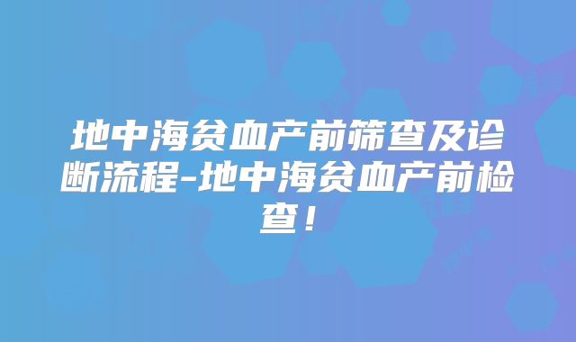 地中海贫血产前筛查及诊断流程-地中海贫血产前检查!