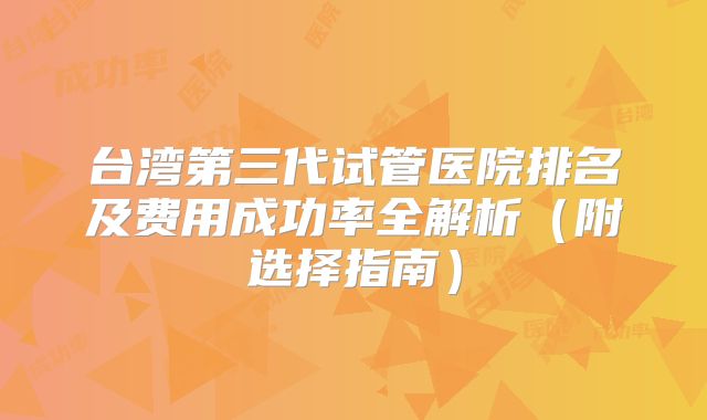 台湾第三代试管医院排名及费用成功率全解析（附选择指南）