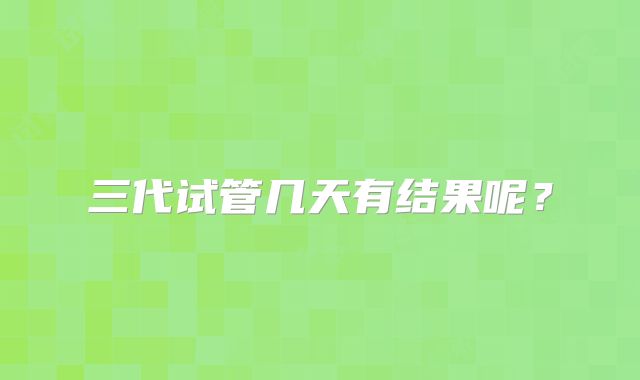 三代试管几天有结果呢?
