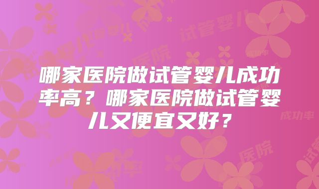 哪家医院做试管婴儿成功率高？哪家医院做试管婴儿又便宜又好？