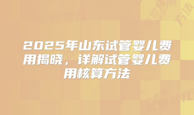 2025年山东试管婴儿费用揭晓，详解试管婴儿费用核算方法