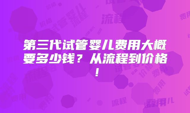 第三代试管婴儿费用大概要多少钱?从流程到价格!