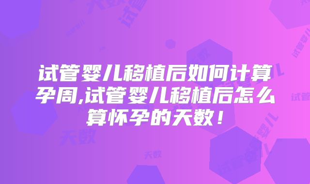 试管婴儿移植后如何计算孕周,试管婴儿移植后怎么算怀孕的天数！