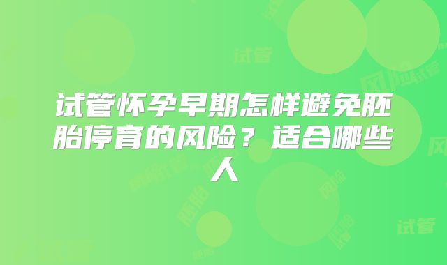 试管怀孕早期怎样避免胚胎停育的风险？适合哪些人
