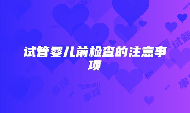 试管婴儿前检查的注意事项