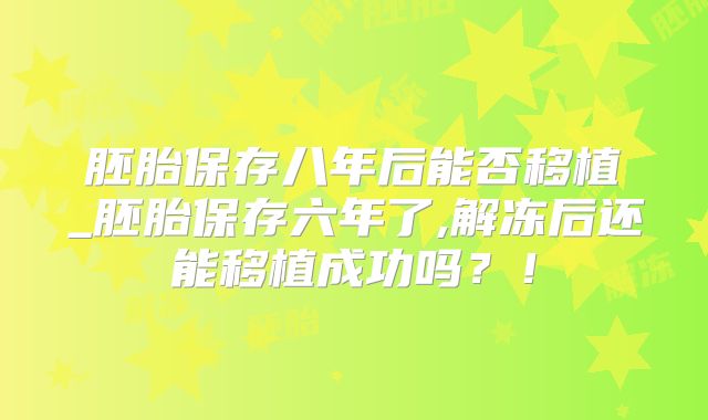 胚胎保存八年后能否移植_胚胎保存六年了,解冻后还能移植成功吗？！