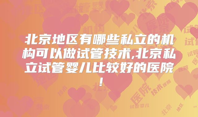 北京地区有哪些私立的机构可以做试管技术,北京私立试管婴儿比较好的医院!