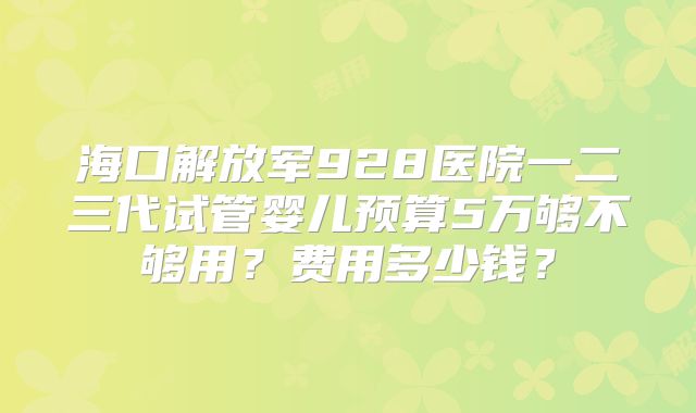 海口解放军928医院一二三代试管婴儿预算5万够不够用?费用多少钱?