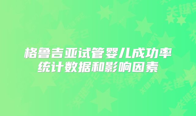 格鲁吉亚试管婴儿成功率统计数据和影响因素