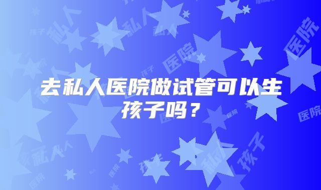 去私人医院做试管可以生孩子吗？