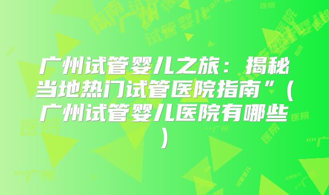 广州试管婴儿之旅：揭秘当地热门试管医院指南”(广州试管婴儿医院有哪些)