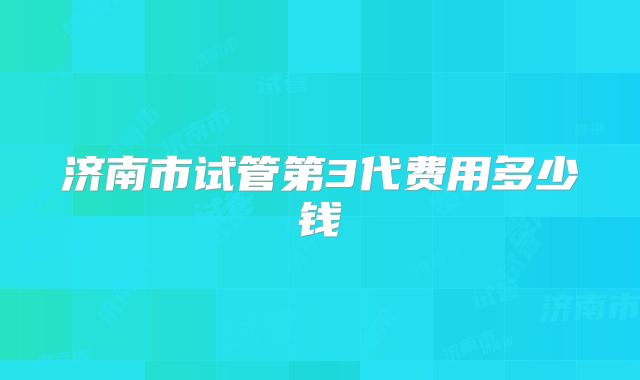 济南市试管第3代费用多少钱