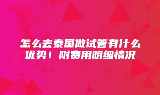 怎么去泰国做试管有什么优势！附费用明细情况