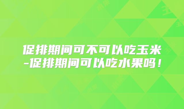 促排期间可不可以吃玉米-促排期间可以吃水果吗！